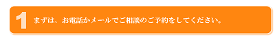 まずは、お電話かメールでご相談のご予約をしてください。