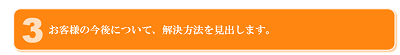 お客様の今後について、解決方法を見出します。